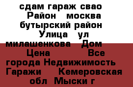 сдам гараж свао › Район ­ москва бутырский район › Улица ­ ул милашенкова › Дом ­ 12 › Цена ­ 3 000 - Все города Недвижимость » Гаражи   . Кемеровская обл.,Мыски г.